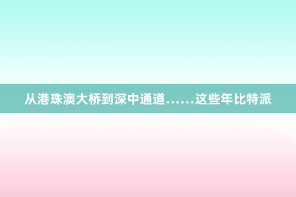 从港珠澳大桥到深中通道……这些年比特派