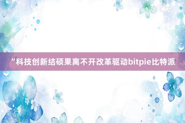 “科技创新结硕果离不开改革驱动bitpie比特派