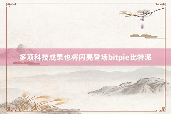 多项科技成果也将闪亮登场bitpie比特派