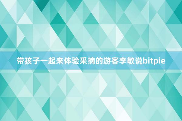 带孩子一起来体验采摘的游客李敏说bitpie