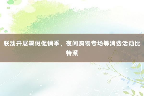 联动开展暑假促销季、夜间购物专场等消费活动比特派