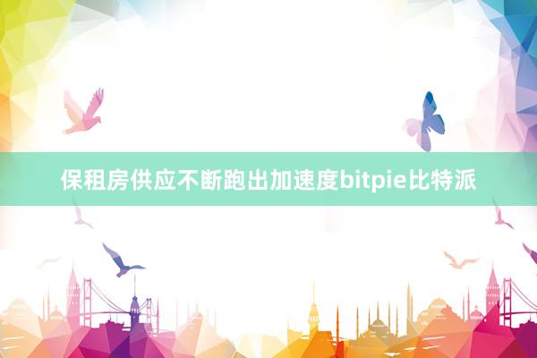 保租房供应不断跑出加速度bitpie比特派