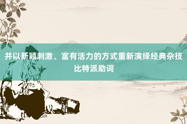 并以新颖刺激、富有活力的方式重新演绎经典杂技比特派助词