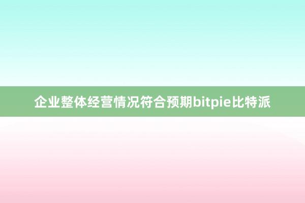 企业整体经营情况符合预期bitpie比特派