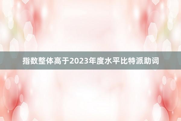 指数整体高于2023年度水平比特派助词