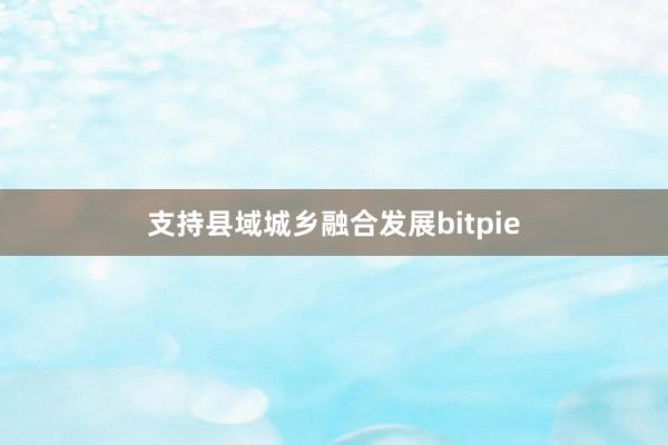 支持县域城乡融合发展bitpie