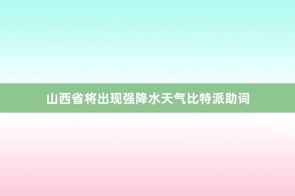 山西省将出现强降水天气比特派助词