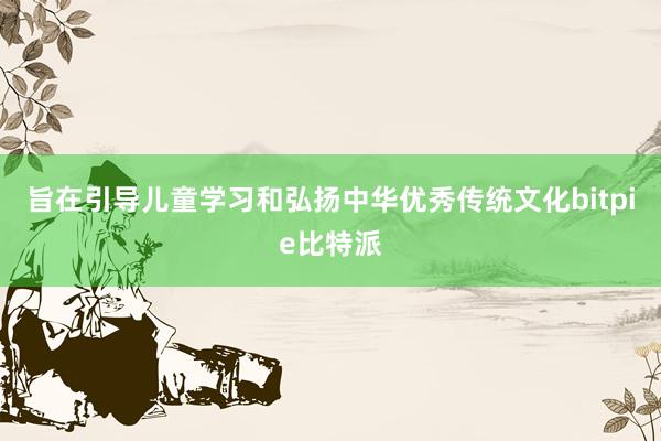 旨在引导儿童学习和弘扬中华优秀传统文化bitpie比特派