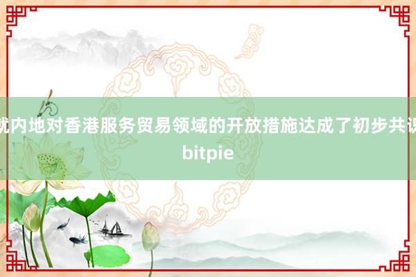 就内地对香港服务贸易领域的开放措施达成了初步共识bitpie