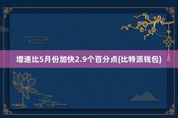 增速比5月份加快2.9个百分点{比特派钱包}