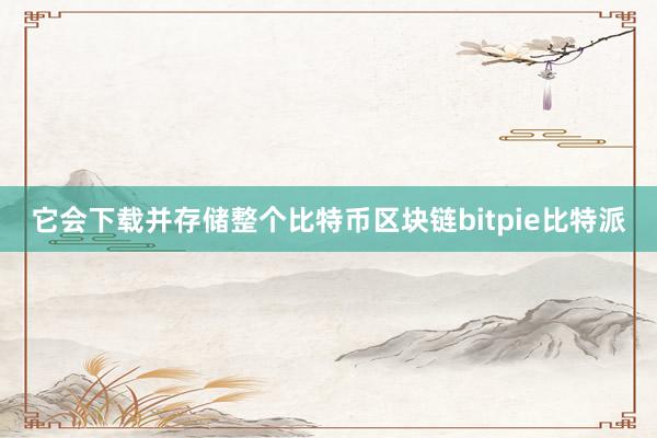 它会下载并存储整个比特币区块链bitpie比特派