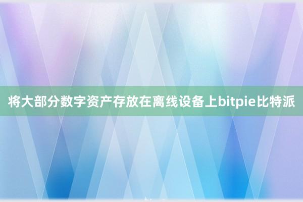 将大部分数字资产存放在离线设备上bitpie比特派