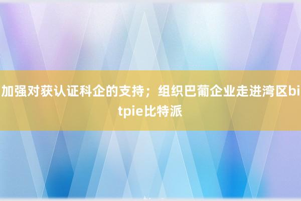 加强对获认证科企的支持；组织巴葡企业走进湾区bitpie比特派