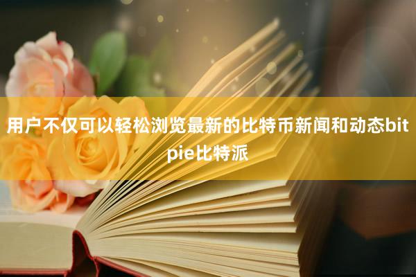 用户不仅可以轻松浏览最新的比特币新闻和动态bitpie比特派