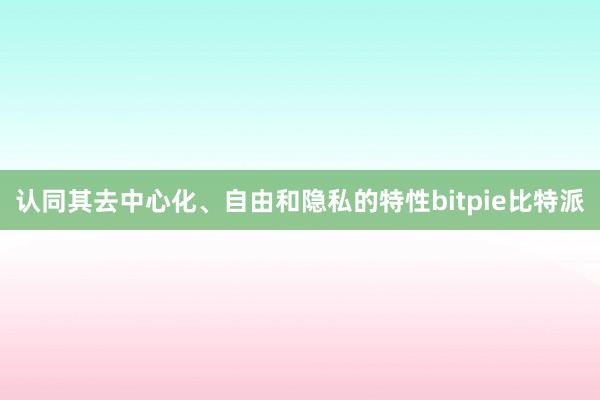 认同其去中心化、自由和隐私的特性bitpie比特派