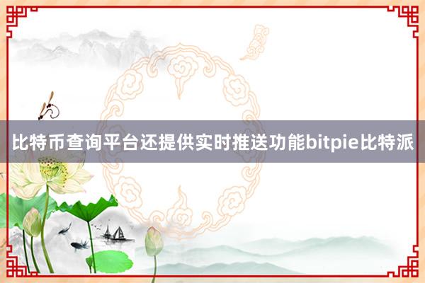 比特币查询平台还提供实时推送功能bitpie比特派