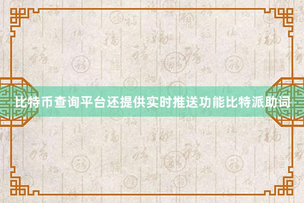 比特币查询平台还提供实时推送功能比特派助词