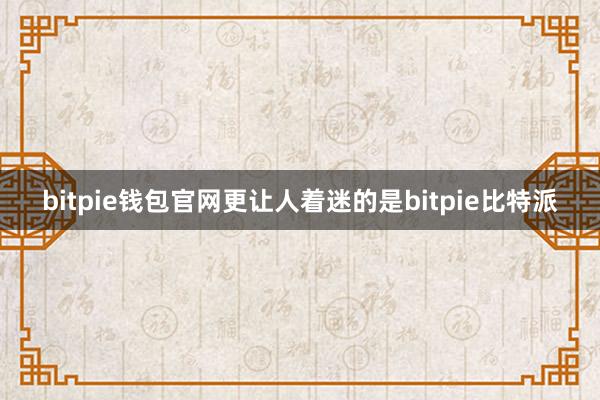 bitpie钱包官网更让人着迷的是bitpie比特派