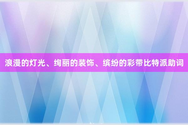 浪漫的灯光、绚丽的装饰、缤纷的彩带比特派助词