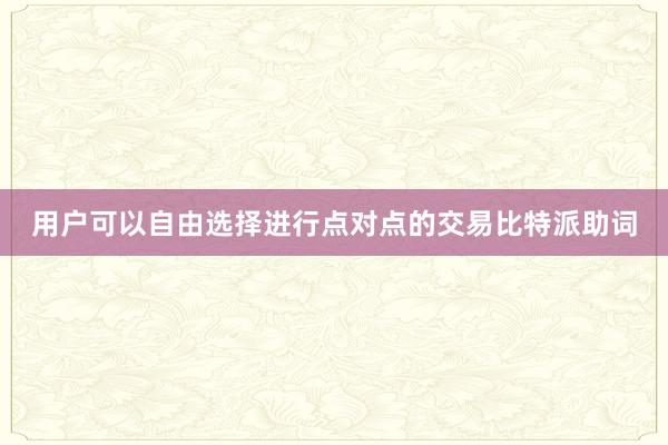 用户可以自由选择进行点对点的交易比特派助词