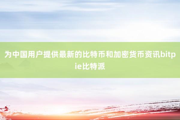 为中国用户提供最新的比特币和加密货币资讯bitpie比特派