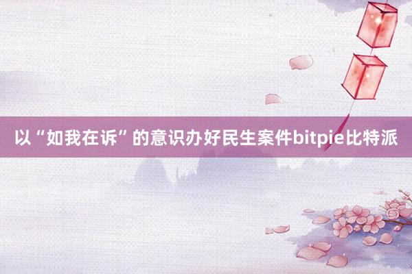 以“如我在诉”的意识办好民生案件bitpie比特派