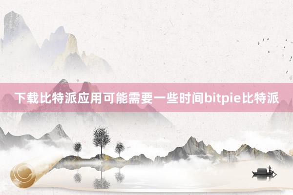 下载比特派应用可能需要一些时间bitpie比特派