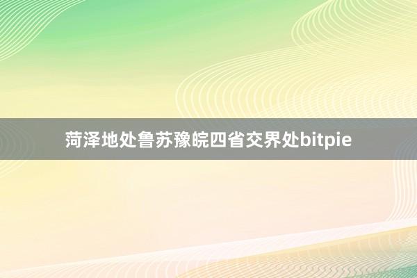 菏泽地处鲁苏豫皖四省交界处bitpie