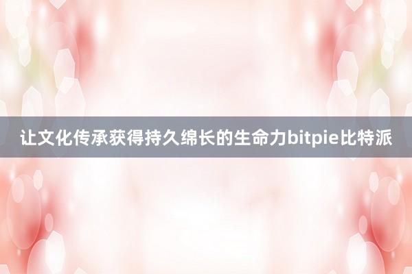 让文化传承获得持久绵长的生命力bitpie比特派