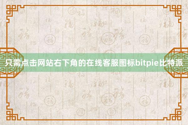 只需点击网站右下角的在线客服图标bitpie比特派