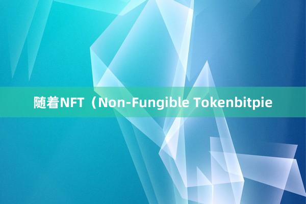 随着NFT（Non-Fungible Tokenbitpie