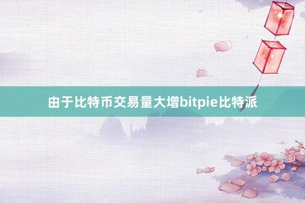 由于比特币交易量大增bitpie比特派