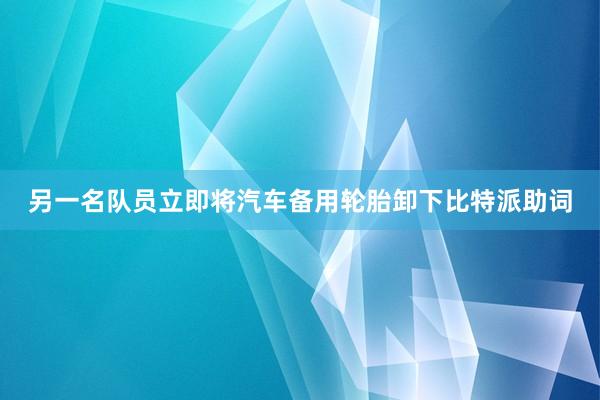 另一名队员立即将汽车备用轮胎卸下比特派助词