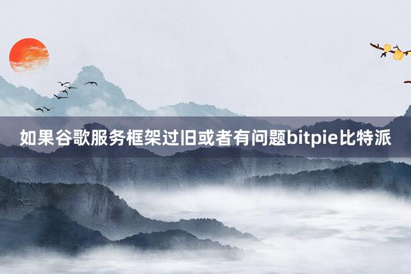 如果谷歌服务框架过旧或者有问题bitpie比特派