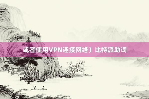 或者使用VPN连接网络）比特派助词