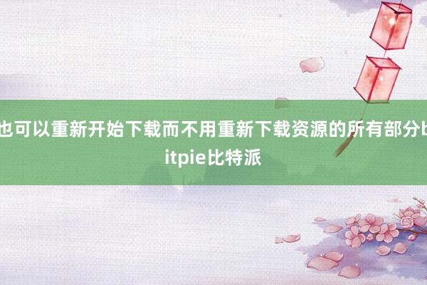 也可以重新开始下载而不用重新下载资源的所有部分bitpie比特派