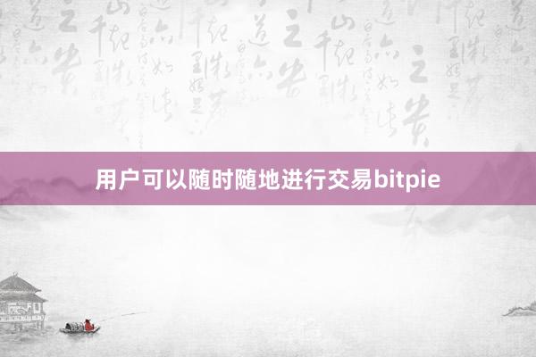 用户可以随时随地进行交易bitpie