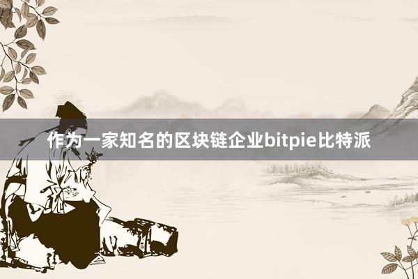 作为一家知名的区块链企业bitpie比特派