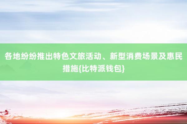 各地纷纷推出特色文旅活动、新型消费场景及惠民措施{比特派钱包}