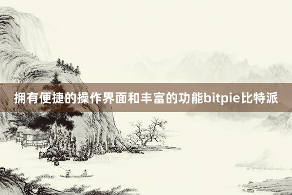 拥有便捷的操作界面和丰富的功能bitpie比特派