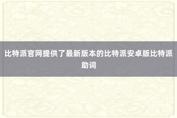 比特派官网提供了最新版本的比特派安卓版比特派助词