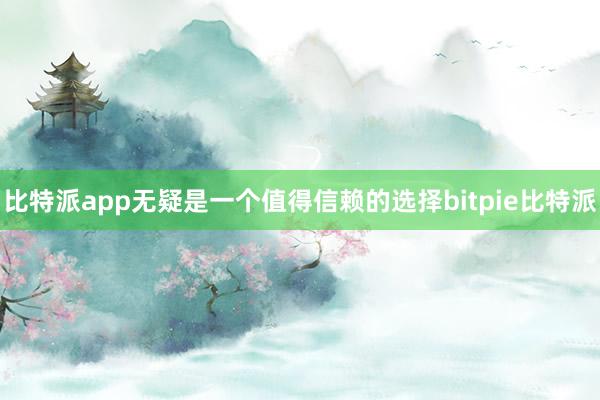 比特派app无疑是一个值得信赖的选择bitpie比特派