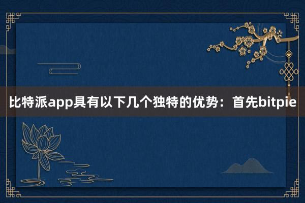 比特派app具有以下几个独特的优势：首先bitpie