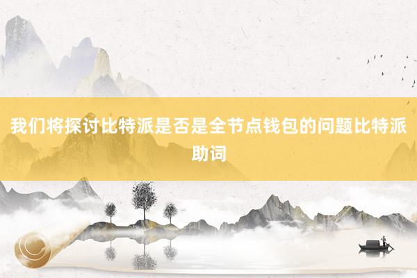 我们将探讨比特派是否是全节点钱包的问题比特派助词