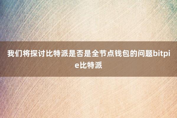 我们将探讨比特派是否是全节点钱包的问题bitpie比特派