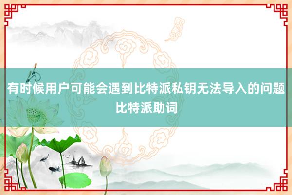 有时候用户可能会遇到比特派私钥无法导入的问题比特派助词