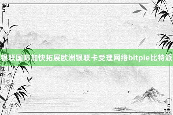 银联国际加快拓展欧洲银联卡受理网络bitpie比特派