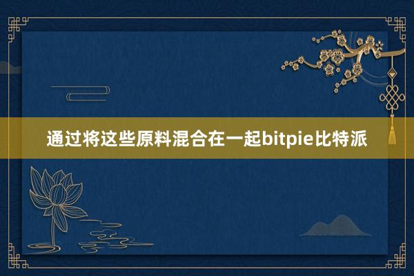 通过将这些原料混合在一起bitpie比特派