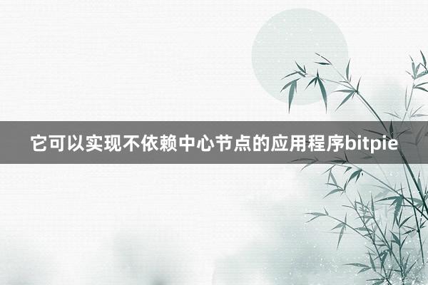 它可以实现不依赖中心节点的应用程序bitpie