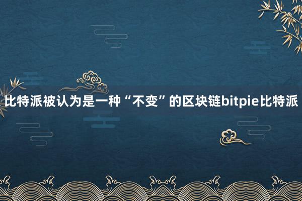 比特派被认为是一种“不变”的区块链bitpie比特派